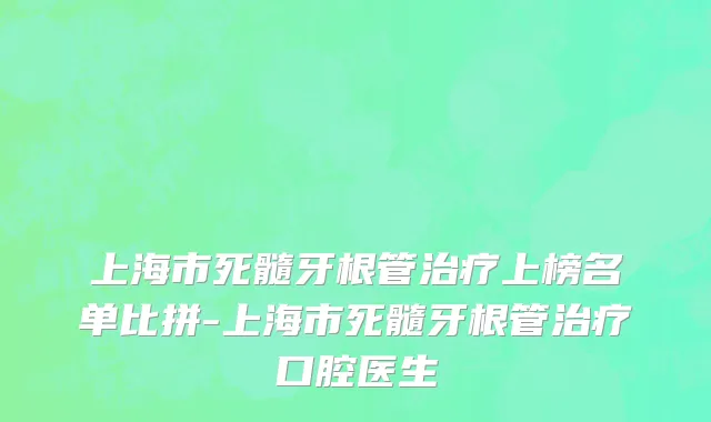上海市死髓牙根管治疗上榜名单比拼-上海市死髓牙根管治疗口腔医生