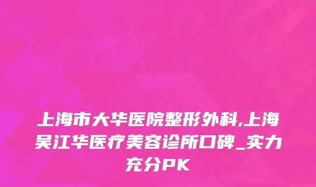 上海市大华医院整形外科,上海吴江华医疗美容诊所口碑_实力充分PK