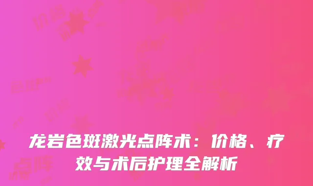 龙岩色斑激光点阵术：价格、疗效与术后护理全解析