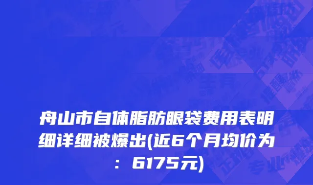 舟山市自体脂肪眼袋费用表明细详细被爆出(近6个月均价为：6175元)