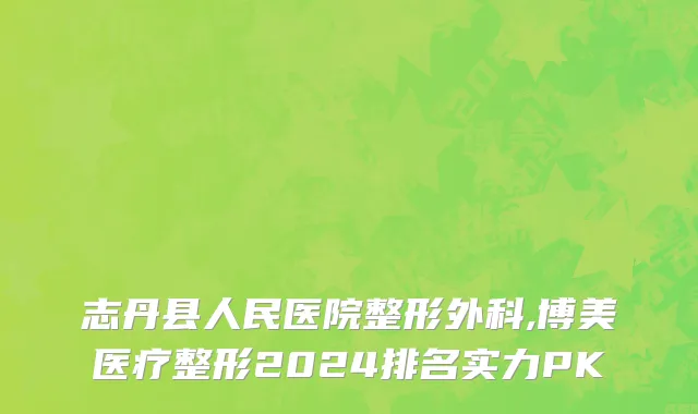 志丹县人民医院整形外科,博美医疗整形2024排名实力PK