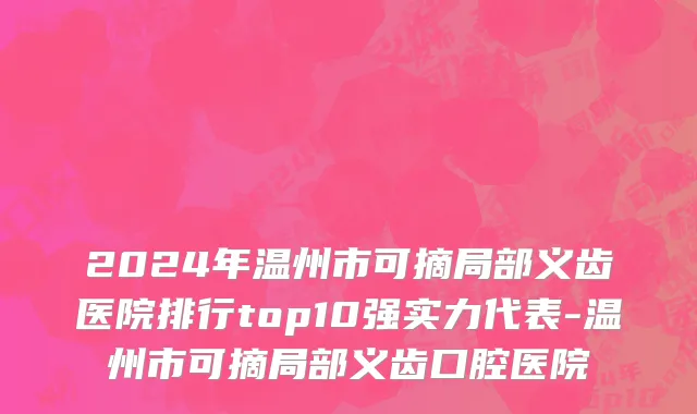 2024年温州市可摘局部义齿医院排行top10强实力代表-温州市可摘局部义齿口腔医院