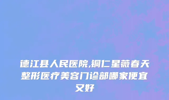 德江县人民医院,铜仁星薇春天整形医疗美容门诊部哪家便宜又好