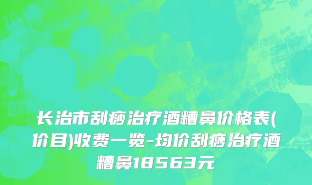 长治市刮痧治疗酒糟鼻价格表(价目)收费一览-均价刮痧治疗酒糟鼻18563元