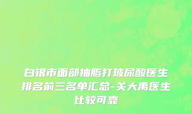 白银市面部抽脂打玻尿酸医生排名前三名单汇总-关大禹医生比较可靠