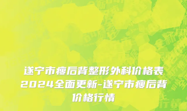 遂宁市瘦后背整形外科价格表2024全面更新-遂宁市瘦后背价格行情