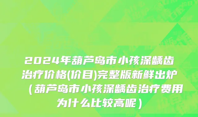 2024年葫芦岛市小孩深龋齿治疗价格(价目)完整版新鲜出炉（葫芦岛市小孩深龋齿治疗费用为什么比较高呢）