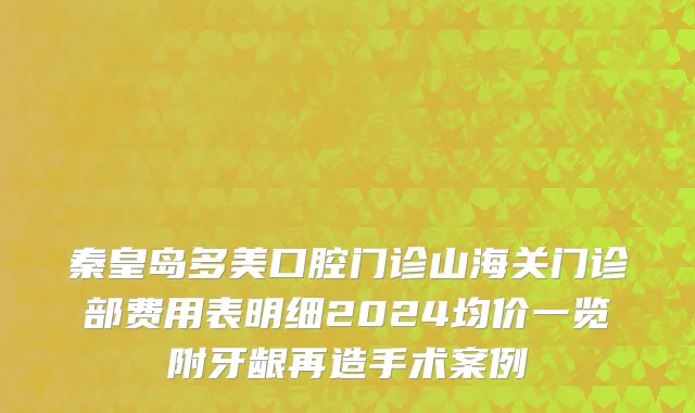 秦皇岛多美口腔门诊山海关门诊部费用表明细2024均价一览附牙龈再造手术案例