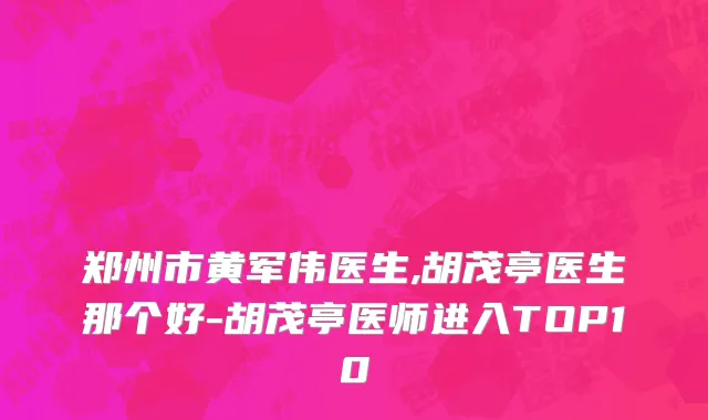 郑州市黄军伟医生,胡茂亭医生那个好-胡茂亭医师进入TOP10