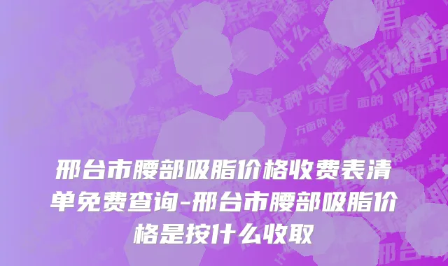 邢台市腰部吸脂价格收费表清单免费查询-邢台市腰部吸脂价格是按什么收取
