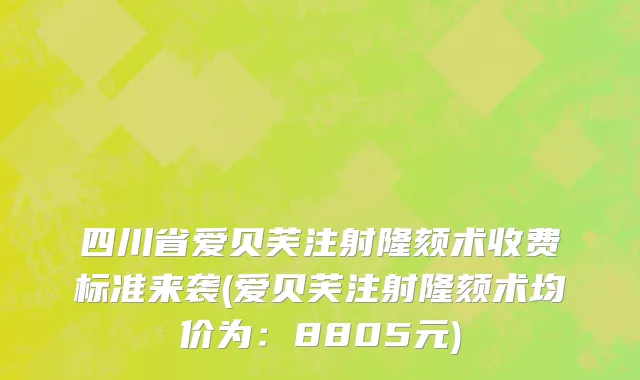 四川省爱贝芙注射隆颏术收费标准来袭(爱贝芙注射隆颏术均价为：8805元)