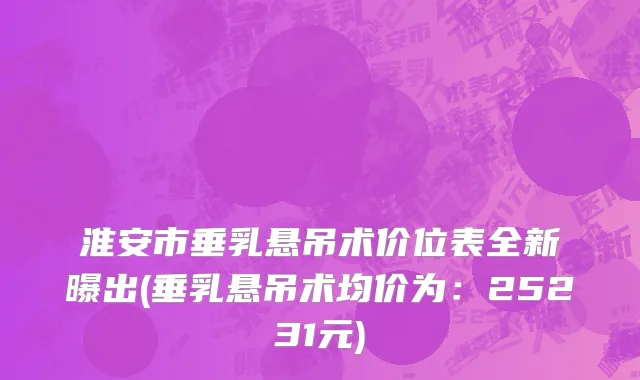 淮安市垂乳悬吊术价位表全新曝出(垂乳悬吊术均价为：25231元)