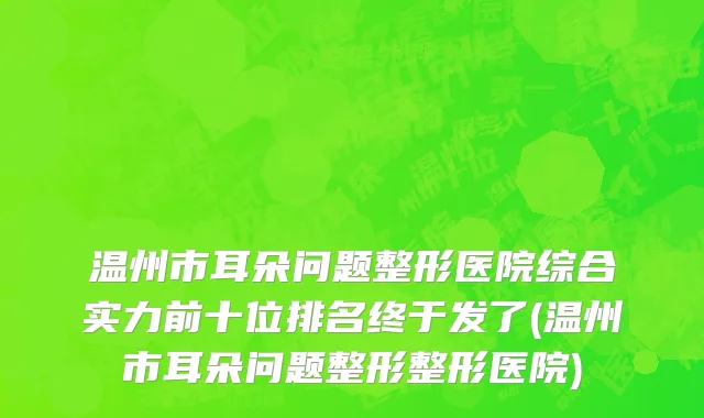 温州市耳朵问题整形医院综合实力前十位排名终于发了(温州市耳朵问题整形整形医院)