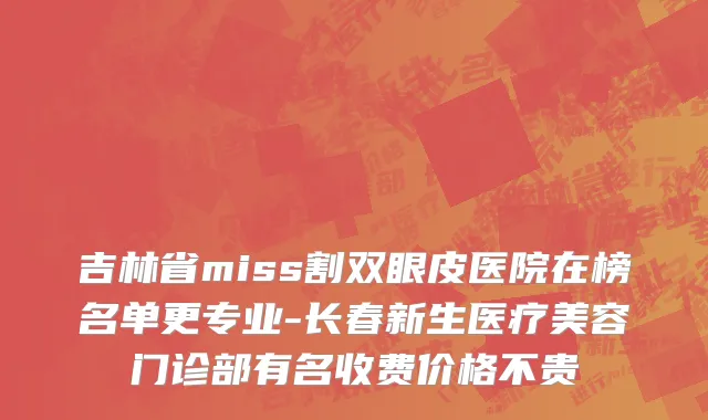 吉林省miss割双眼皮医院在榜名单更专业-长春新生医疗美容门诊部有名收费价格不贵