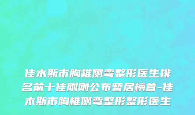 佳木斯市胸椎侧弯整形医生排名前十佳刚刚公布暂居榜首-佳木斯市胸椎侧弯整形整形医生
