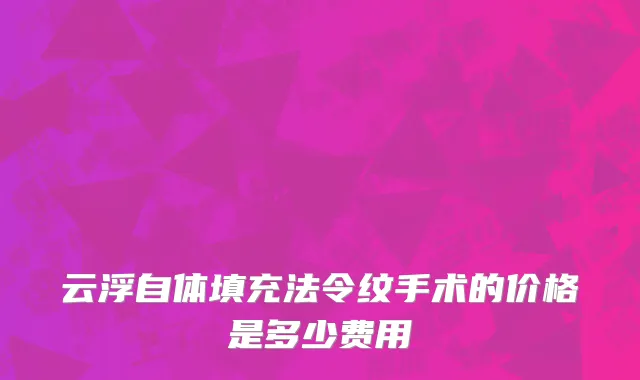 云浮自体填充法令纹手术的价格是多少费用