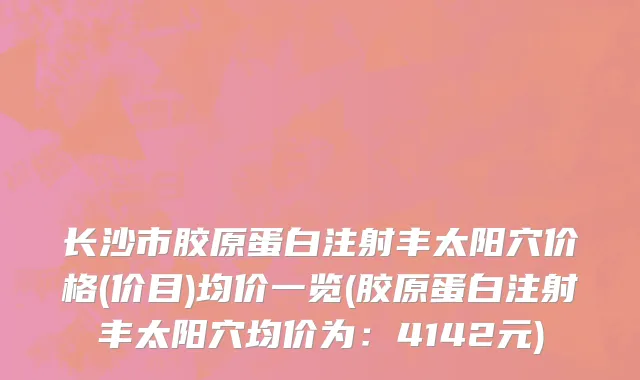 长沙市胶原蛋白注射丰太阳穴价格(价目)均价一览(胶原蛋白注射丰太阳穴均价为：4142元)