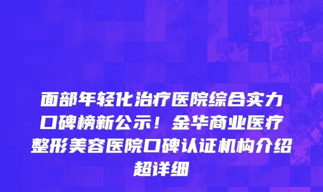 面部年轻化治疗医院综合实力口碑榜新公示！金华商业医疗整形美容医院口碑认证机构介绍超详细
