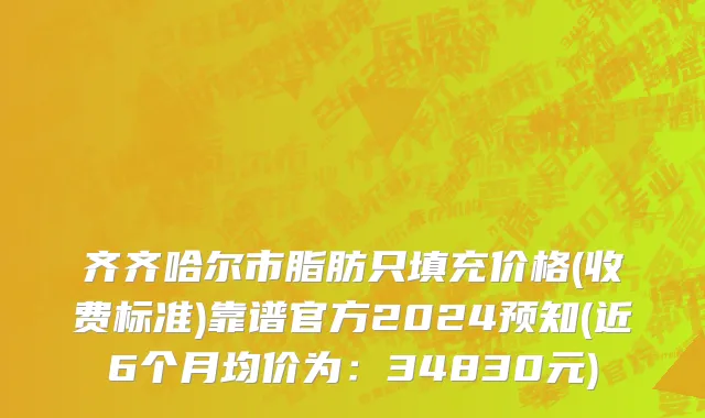齐齐哈尔市脂肪只填充价格(收费标准)靠谱官方2024预知(近6个月均价为：34830元)