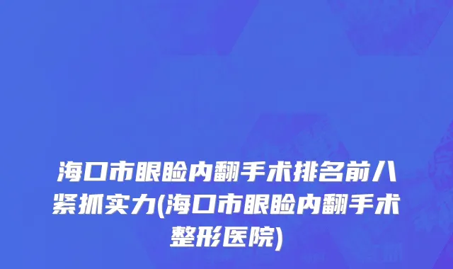 海口市眼睑内翻手术排名前八紧抓实力(海口市眼睑内翻手术整形医院)