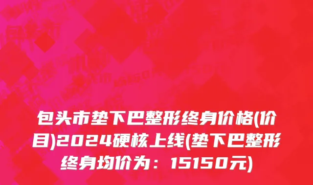 包头市垫下巴整形终身价格(价目)2024硬核上线(垫下巴整形终身均价为：15150元)