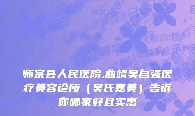 师宗县人民医院,曲靖吴自强医疗美容诊所（吴氏嘉美）告诉你哪家好且实惠