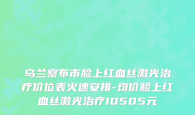 乌兰察布市脸上红血丝激光治疗价位表火速安排-均价脸上红血丝激光治疗10505元