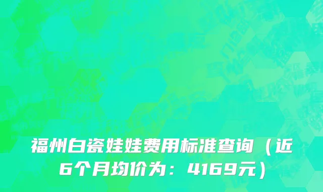 福州白瓷娃娃费用标准查询（近6个月均价为：4169元）