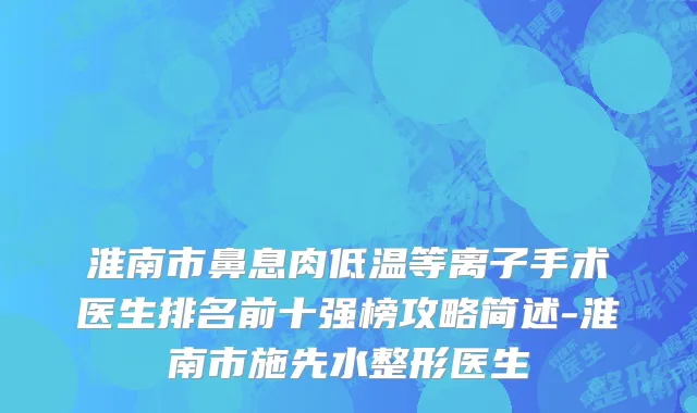 淮南市鼻息肉低温等离子手术医生排名前十强榜攻略简述-淮南市施先水整形医生