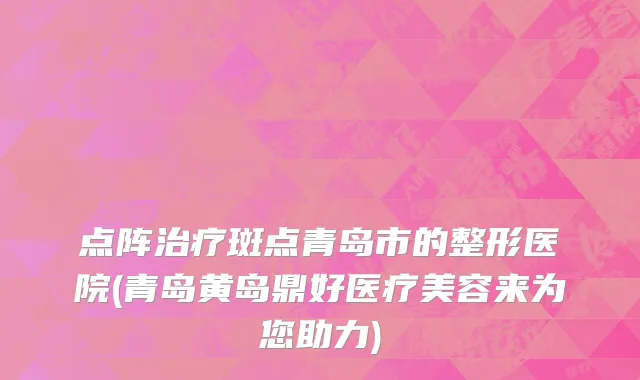 点阵治疗斑点青岛市的整形医院(青岛黄岛鼎好医疗美容来为您助力)