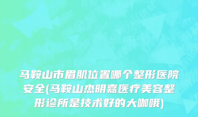 马鞍山市眉肌位置哪个整形医院安全(马鞍山杰明嘉医疗美容整形诊所是技术好的大咖哦)