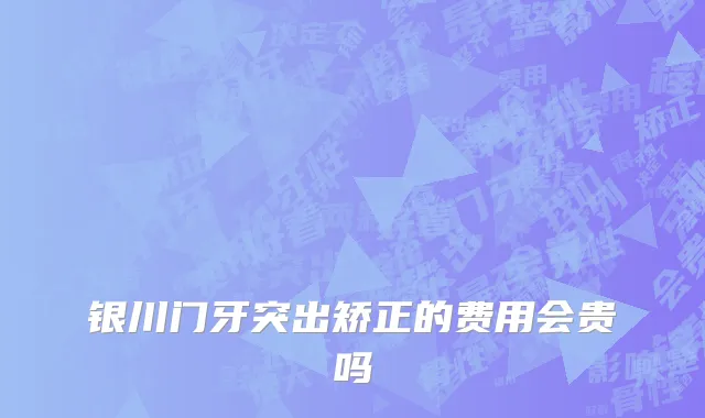 银川门牙突出矫正的费用会贵吗