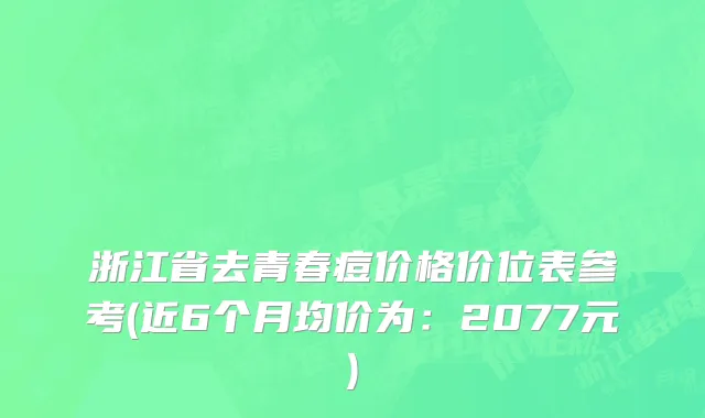 浙江省去青春痘价格价位表参考(近6个月均价为：2077元)