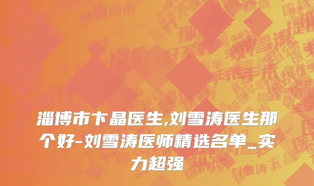 淄博市卞晶医生,刘雪涛医生那个好-刘雪涛医师精选名单_实力超强