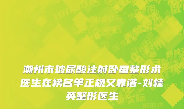 潮州市玻尿酸注射卧蚕整形术医生在榜名单正规又靠谱-刘桂英整形医生