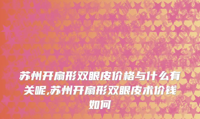 苏州开扇形双眼皮价格与什么有关呢,苏州开扇形双眼皮术价钱如何