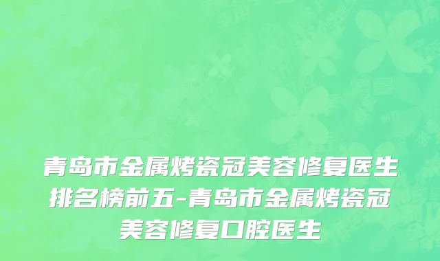 青岛市金属烤瓷冠美容修复医生排名榜前五-青岛市金属烤瓷冠美容修复口腔医生
