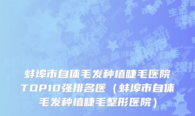 蚌埠市自体毛发种植睫毛医院TOP10强排名医（蚌埠市自体毛发种植睫毛整形医院）