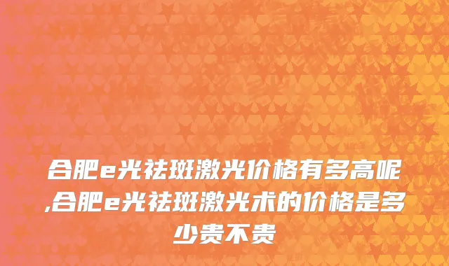 合肥e光祛斑激光价格有多高呢,合肥e光祛斑激光术的价格是多少贵不贵