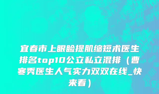宜春市上眼睑提肌缩短术医生排名top10公立私立混排（曹寒秀医生人气实力双双在线_快来看）