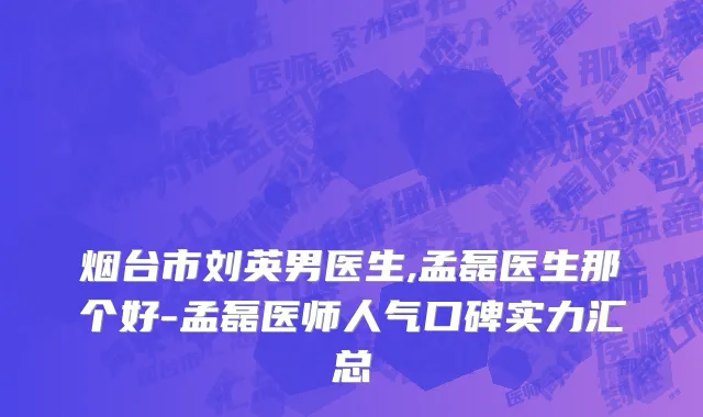 烟台市刘英男医生,孟磊医生那个好-孟磊医师人气口碑实力汇总