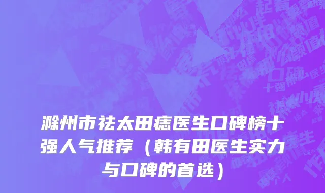 滁州市祛太田痣医生口碑榜十强人气推荐（韩有田医生实力与口碑的首选）