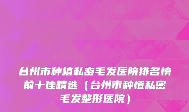 台州市种植私密毛发医院排名榜前十佳精选（台州市种植私密毛发整形医院）