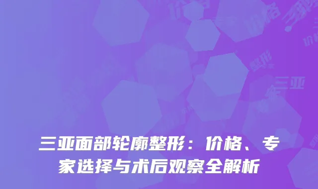 三亚面部轮廓整形：价格、专家选择与术后观察全解析