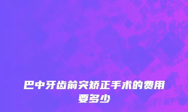 巴中牙齿前突矫正手术的费用要多少