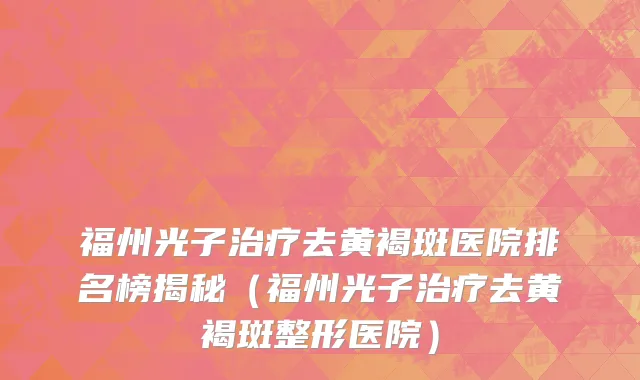 福州光子治疗去黄褐斑医院排名榜揭秘（福州光子治疗去黄褐斑整形医院）