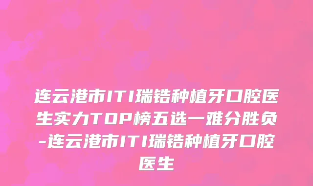 连云港市ITI瑞锆种植牙口腔医生实力TOP榜五选一难分胜负-连云港市ITI瑞锆种植牙口腔医生