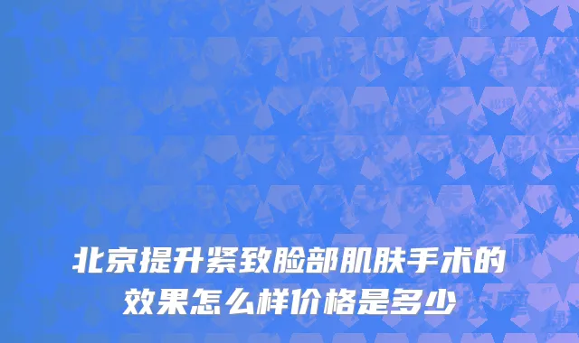 北京提升紧致脸部肌肤手术的效果怎么样价格是多少