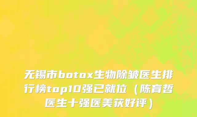 无锡市botox生物除皱医生排行榜top10强已就位（陈育哲医生十强医美获好评）