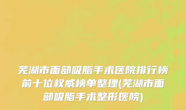 芜湖市面部吸脂手术医院排行榜前十位权威榜单整理(芜湖市面部吸脂手术整形医院)